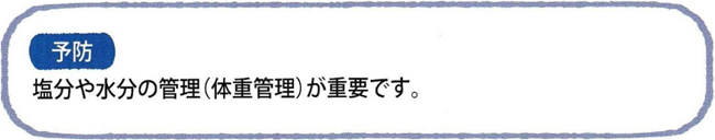 予防 塩分や水分の管理(体重管理)が重要です。